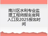 南川区水利专业监理工程师报名官网入口及2025报名时间