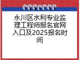 永川区水利专业监理工程师报名官网入口及2025报名时间