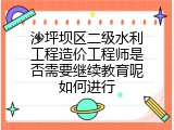 沙坪坝区二级水利工程造价工程师是否需要继续教育呢如何进行