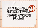 沙坪坝区一级土木建筑造价工程师培训学费多少钱在哪报名培训