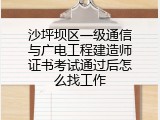 沙坪坝区一级通信与广电工程建造师证书考试通过后怎么找工作