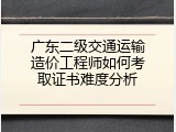 广东二级交通运输造价工程师如何考取证书难度分析