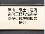 眉山一级土木建筑造价工程师培训学费多少钱在哪报名培训