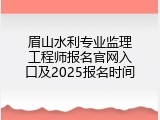 眉山水利专业监理工程师报名官网入口及2025报名时间
