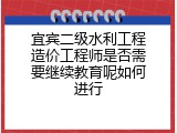 宜宾二级水利工程造价工程师是否需要继续教育呢如何进行