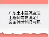 广东土木建筑监理工程师需要满足什么条件才能报考呢