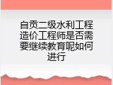 自贡二级水利工程造价工程师是否需要继续教育呢如何进行