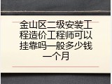金山区二级安装工程造价工程师可以挂靠吗一般多少钱一个月