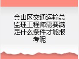 金山区交通运输总监理工程师需要满足什么条件才能报考呢