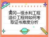 黄冈一级水利工程造价工程师如何考取证书难度分析