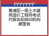黄浦区一级土木建筑造价工程师考试代报名和培训机构哪里有