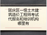 延庆区一级土木建筑造价工程师考试代报名和培训机构哪里有