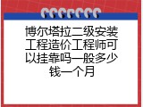 博尔塔拉二级安装工程造价工程师可以挂靠吗一般多少钱一个月