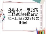 乌鲁木齐一级公路工程建造师报名官网入口及2025报名时间