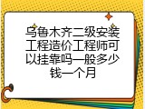 乌鲁木齐二级安装工程造价工程师可以挂靠吗一般多少钱一个月