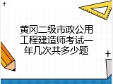 黄冈二级市政公用工程建造师考试一年几次共多少题