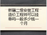 新疆二级安装工程造价工程师可以挂靠吗一般多少钱一个月