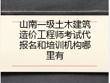 山南一级土木建筑造价工程师考试代报名和培训机构哪里有