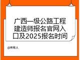 广西一级公路工程建造师报名官网入口及2025报名时间