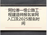 阿拉善一级公路工程建造师报名官网入口及2025报名时间