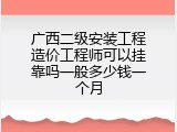 广西二级安装工程造价工程师可以挂靠吗一般多少钱一个月