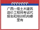 广西一级土木建筑造价工程师考试代报名和培训机构哪里有