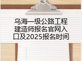 乌海一级公路工程建造师报名官网入口及2025报名时间