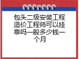 包头二级安装工程造价工程师可以挂靠吗一般多少钱一个月