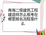 青海二级建筑工程建造师怎么报考在哪里报名流程是什么
