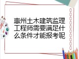惠州土木建筑监理工程师需要满足什么条件才能报考呢