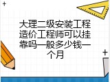 大理二级安装工程造价工程师可以挂靠吗一般多少钱一个月
