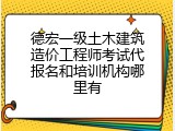 德宏一级土木建筑造价工程师考试代报名和培训机构哪里有