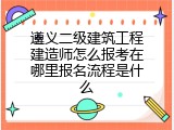 遵义二级建筑工程建造师怎么报考在哪里报名流程是什么