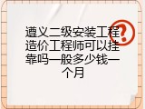 遵义二级安装工程造价工程师可以挂靠吗一般多少钱一个月