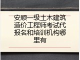 安顺一级土木建筑造价工程师考试代报名和培训机构哪里有