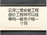 云浮二级安装工程造价工程师可以挂靠吗一般多少钱一个月