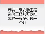 茂名二级安装工程造价工程师可以挂靠吗一般多少钱一个月
