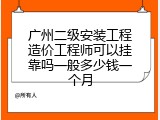 广州二级安装工程造价工程师可以挂靠吗一般多少钱一个月