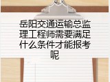 岳阳交通运输总监理工程师需要满足什么条件才能报考呢