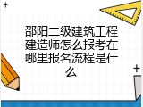邵阳二级建筑工程建造师怎么报考在哪里报名流程是什么