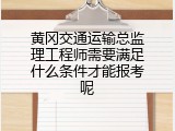 黄冈交通运输总监理工程师需要满足什么条件才能报考呢
