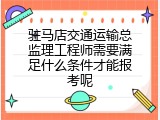 驻马店交通运输总监理工程师需要满足什么条件才能报考呢