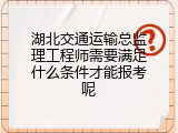 湖北交通运输总监理工程师需要满足什么条件才能报考呢