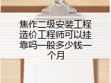 焦作二级安装工程造价工程师可以挂靠吗一般多少钱一个月