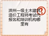 滨州一级土木建筑造价工程师考试代报名和培训机构哪里有