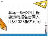 聊城一级公路工程建造师报名官网入口及2025报名时间