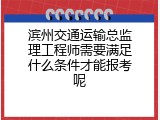 滨州交通运输总监理工程师需要满足什么条件才能报考呢