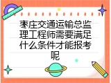 枣庄交通运输总监理工程师需要满足什么条件才能报考呢