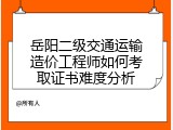 岳阳二级交通运输造价工程师如何考取证书难度分析