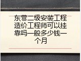 东营二级安装工程造价工程师可以挂靠吗一般多少钱一个月